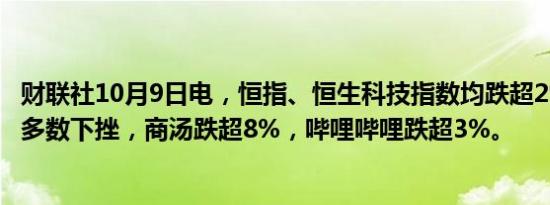 财联社10月9日电，恒指、恒生科技指数均跌超2%，科技股多数下挫，商汤跌超8%，哔哩哔哩跌超3%。