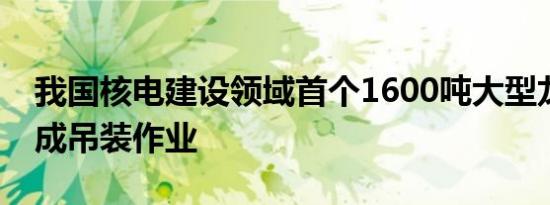 我国核电建设领域首个1600吨大型龙门吊完成吊装作业