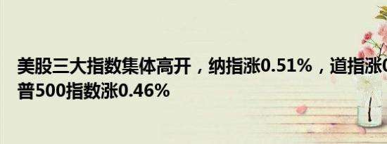 美股三大指数集体高开，纳指涨0.51%，道指涨0.27%，标普500指数涨0.46%