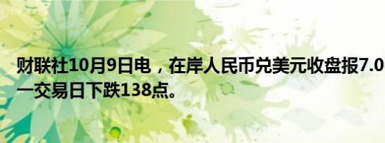 财联社10月9日电，在岸人民币兑美元收盘报7.0673，较上一交易日下跌138点。