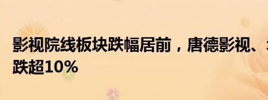 影视院线板块跌幅居前，唐德影视、幸福蓝海跌超10%