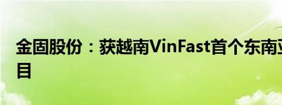 金固股份：获越南VinFast首个东南亚定点项目