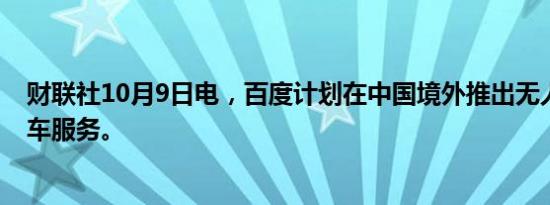 财联社10月9日电，百度计划在中国境外推出无人驾驶出租车服务。