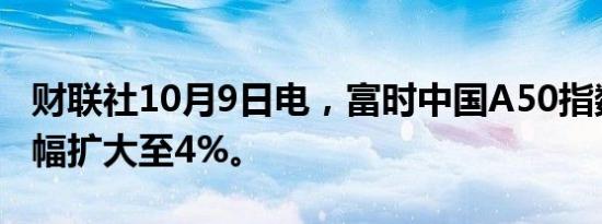 财联社10月9日电，富时中国A50指数期货跌幅扩大至4%。