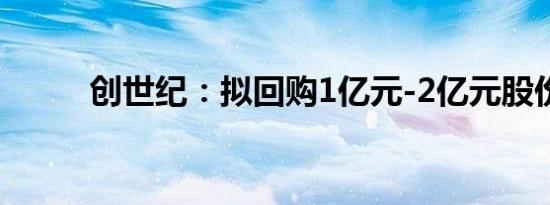 创世纪：拟回购1亿元-2亿元股份