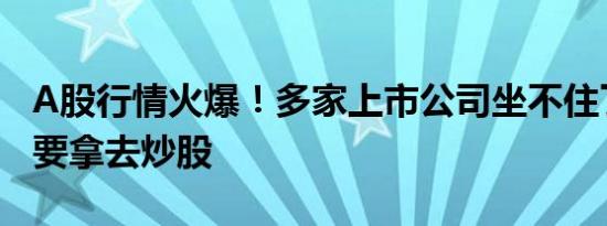 A股行情火爆！多家上市公司坐不住了，闲钱要拿去炒股