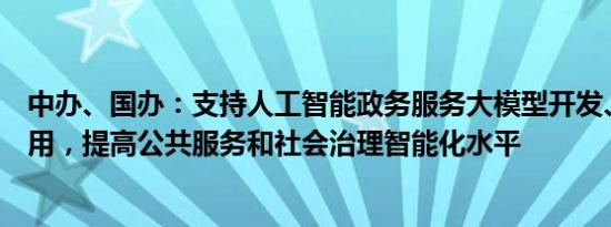 中办、国办：支持人工智能政务服务大模型开发、训练和应用，提高公共服务和社会治理智能化水平