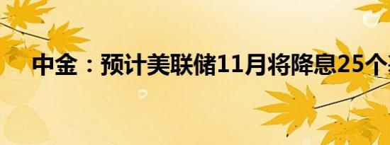 中金：预计美联储11月将降息25个基点