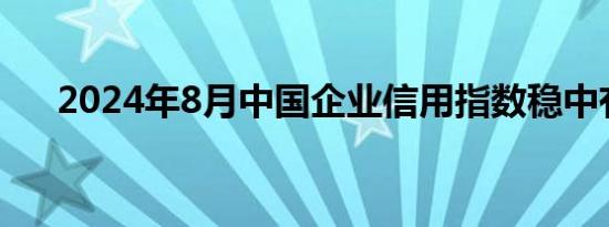 2024年8月中国企业信用指数稳中有进