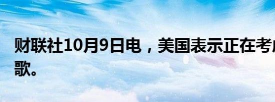 财联社10月9日电，美国表示正在考虑分拆谷歌。