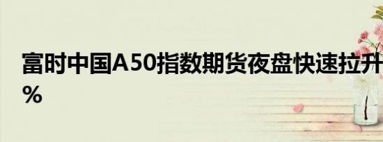 富时中国A50指数期货夜盘快速拉升现涨超1%