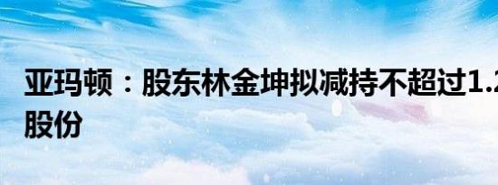 亚玛顿：股东林金坤拟减持不超过1.24%公司股份