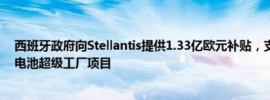 西班牙政府向Stellantis提供1.33亿欧元补贴，支持其潜在电池超级工厂项目