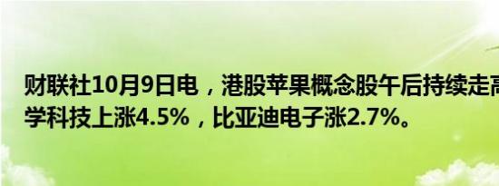 财联社10月9日电，港股苹果概念股午后持续走高，舜宇光学科技上涨4.5%，比亚迪电子涨2.7%。