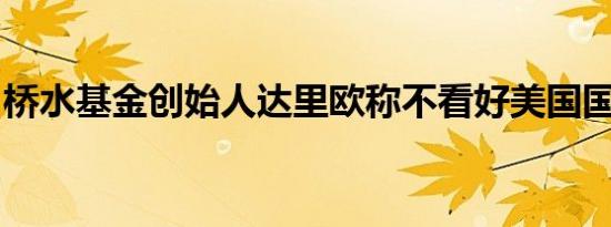 桥水基金创始人达里欧称不看好美国国债投资