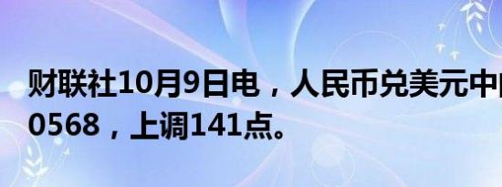 财联社10月9日电，人民币兑美元中间价报7.0568，上调141点。