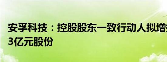 安孚科技：控股股东一致行动人拟增持不低于3亿元股份