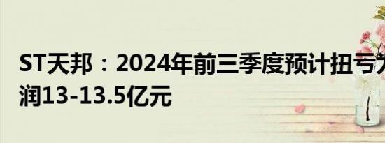 ST天邦：2024年前三季度预计扭亏为盈 净利润13-13.5亿元