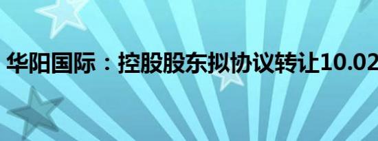 华阳国际：控股股东拟协议转让10.02%股份