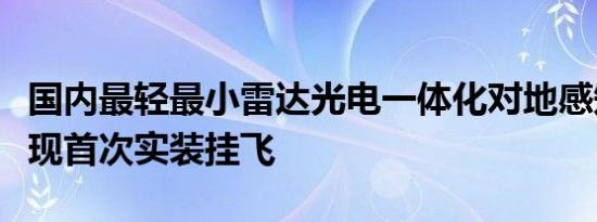 国内最轻最小雷达光电一体化对地感知系统实现首次实装挂飞