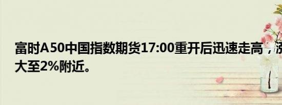 富时A50中国指数期货17:00重开后迅速走高，涨幅一度扩大至2%附近。