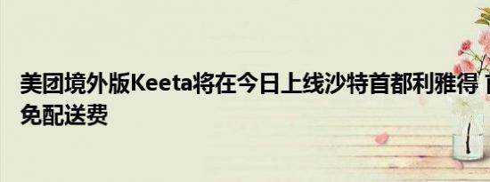 美团境外版Keeta将在今日上线沙特首都利雅得 首单半价且免配送费