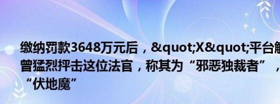 缴纳罚款3648万元后，"X"平台解封！马斯克曾猛烈抨击这位法官，称其为“邪恶独裁者”，还把他比作“伏地魔”