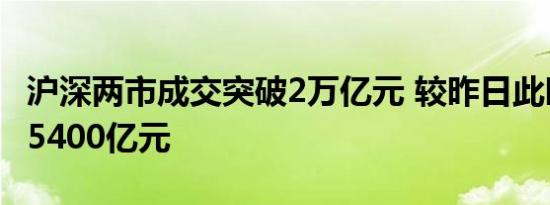 沪深两市成交突破2万亿元 较昨日此时缩量超5400亿元