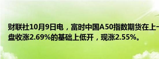 财联社10月9日电，富时中国A50指数期货在上一交易日夜盘收涨2.69%的基础上低开，现涨2.55%。