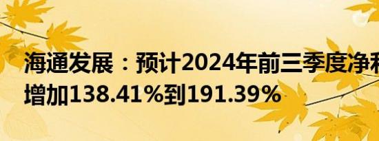 海通发展：预计2024年前三季度净利润同比增加138.41%到191.39%