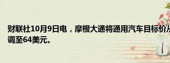 财联社10月9日电，摩根大通将通用汽车目标价从61美元上调至64美元。