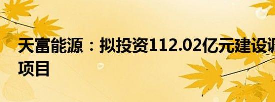 天富能源：拟投资112.02亿元建设调峰发电项目