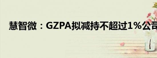 慧智微：GZPA拟减持不超过1%公司股份