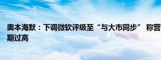 奥本海默：下调微软评级至“与大市同步” 称营收和EPS预期过高