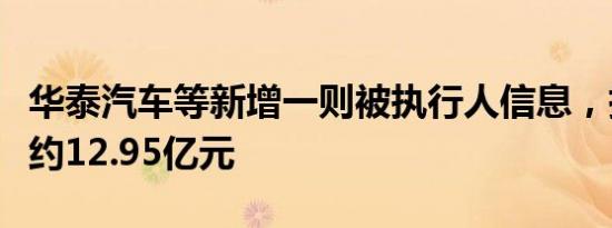 华泰汽车等新增一则被执行人信息，执行标的约12.95亿元