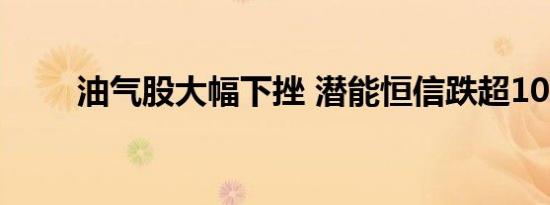 油气股大幅下挫 潜能恒信跌超10%