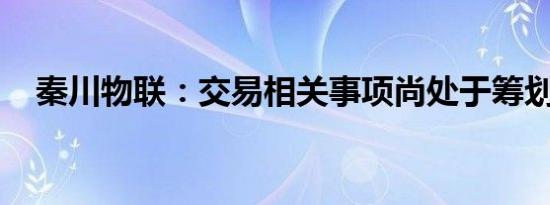 秦川物联：交易相关事项尚处于筹划阶段