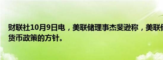 财联社10月9日电，美联储理事杰斐逊称，美联储并未改变货币政策的方针。