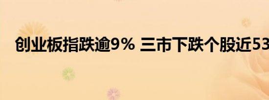 创业板指跌逾9% 三市下跌个股近5300只