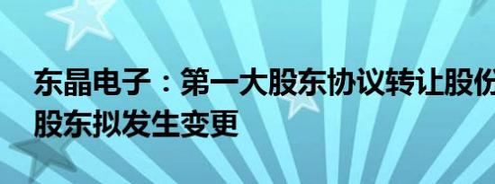 东晶电子：第一大股东协议转让股份 第一大股东拟发生变更