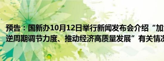 预告：国新办10月12日举行新闻发布会介绍“加大财政政策逆周期调节力度、推动经济高质量发展”有关情况