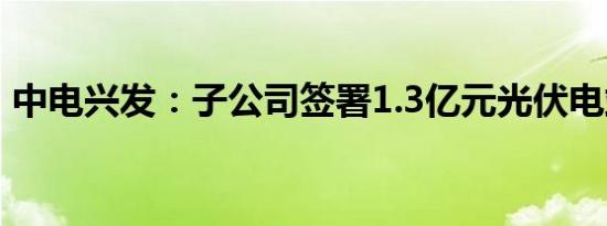 中电兴发：子公司签署1.3亿元光伏电站合同