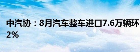 中汽协：8月汽车整车进口7.6万辆环比增长8.2%