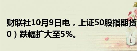 财联社10月9日电，上证50股指期货（IH2410）跌幅扩大至5%。