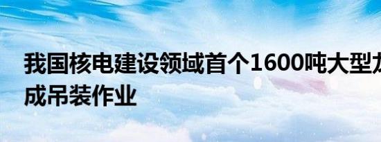 我国核电建设领域首个1600吨大型龙门吊完成吊装作业