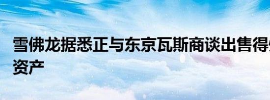 雪佛龙据悉正与东京瓦斯商谈出售得州天然气资产