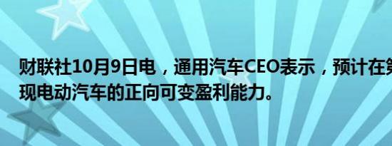 财联社10月9日电，通用汽车CEO表示，预计在第四季度实现电动汽车的正向可变盈利能力。