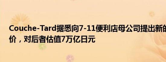 Couche-Tard据悉向7-11便利店母公司提出新的潜在收购价，对后者估值7万亿日元