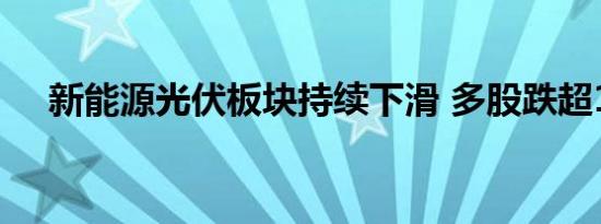 新能源光伏板块持续下滑 多股跌超10%