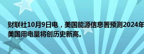 财联社10月9日电，美国能源信息署预测2024年和2025年美国用电量将创历史新高。